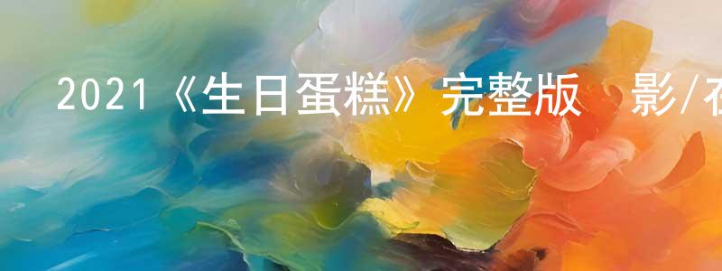 安曉朋發布2021《生日蛋糕》完整版電影/在線觀看/百度云-美劇天堂